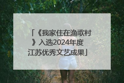 《我家住在渔歌村》入选2024年度江苏优秀文艺成果