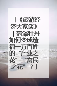 《旅游经济大家谈》｜菏泽牡丹如何变成造福一方百姓的“产业之花”“富民之花”？