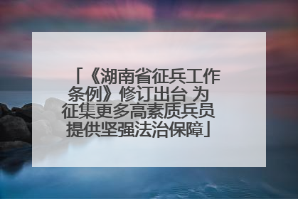 《湖南省征兵工作条例》修订出台 为征集更多高素质兵员提供坚强法治保障