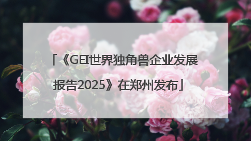 《GEI世界独角兽企业发展报告2025》在郑州发布