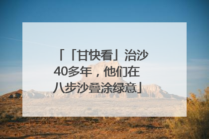 「甘快看」治沙40多年，他们在八步沙叠涂绿意