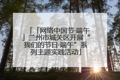 「网络中国节·端午」兰州市城关区开展“我们的节日·端午”系列主题实践活动