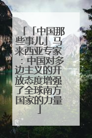 「中国那些事儿」马来西亚专家：中国对多边主义的开放态度增强了全球南方国家的力量