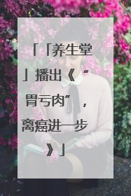 「养生堂」播出《“胃亏肉”，离癌进一步》