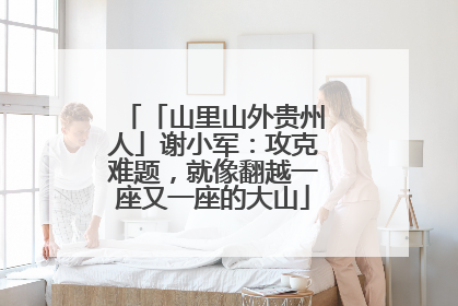 「山里山外贵州人」谢小军：攻克难题，就像翻越一座又一座的大山