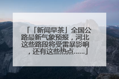 「新闻早茶」全国公路最新气象预报，河北这些路段将受雷暴影响，还有这些热点……