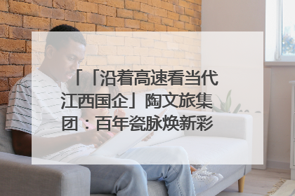 「沿着高速看当代江西国企」陶文旅集团：百年瓷脉焕新彩 文旅融合谱华章