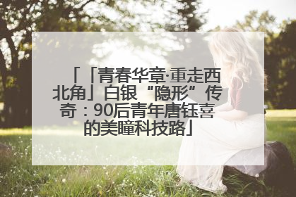 「青春华章·重走西北角」白银“隐形”传奇：90后青年唐钰喜的美瞳科技路
