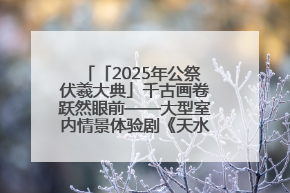 「2025年公祭伏羲大典」千古画卷跃然眼前——大型室内情景体验剧《天水千古秀》演出侧记
