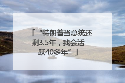 “特朗普当总统还剩3.5年，我会活跃40多年”