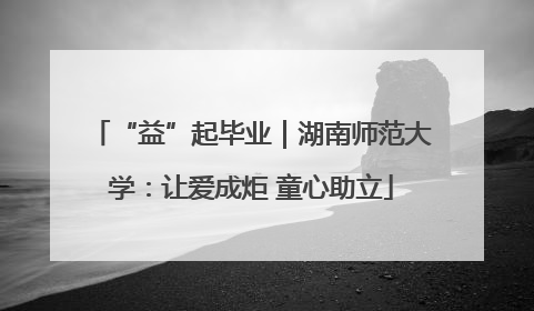 “益”起毕业｜湖南师范大学：让爱成炬 童心助立