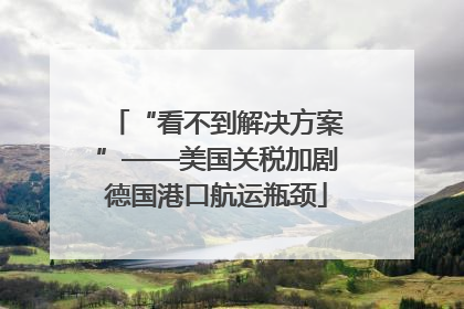“看不到解决方案”——美国关税加剧德国港口航运瓶颈