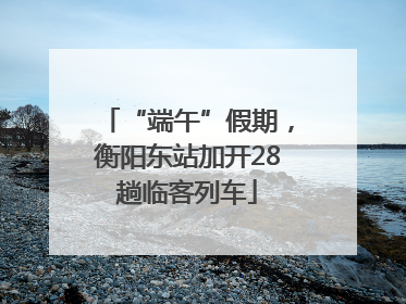 “端午”假期，衡阳东站加开28趟临客列车