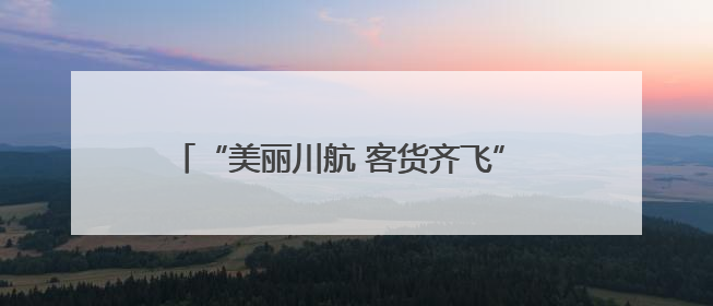 “美丽川航 客货齐飞” 川航精彩亮相第七届西洽会