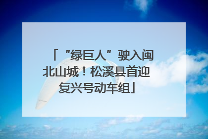 “绿巨人”驶入闽北山城！松溪县首迎复兴号动车组