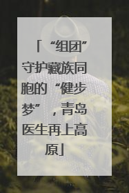“组团”守护藏族同胞的“健步梦”，青岛医生再上高原
