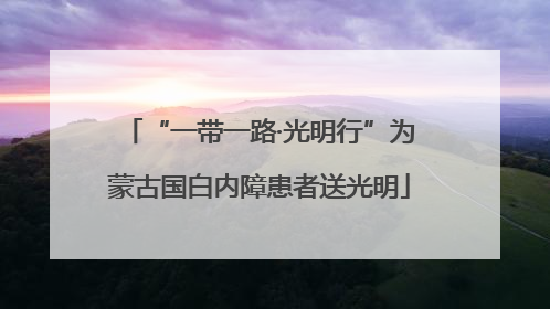 “一带一路·光明行”为蒙古国白内障患者送光明