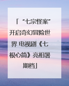 “七宗怪案”开启奇幻冒险世界 电视剧《七根心简》亮相暑期档