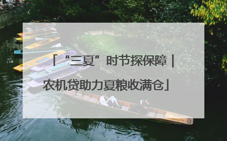 “三夏”时节探保障｜农机贷助力夏粮收满仓