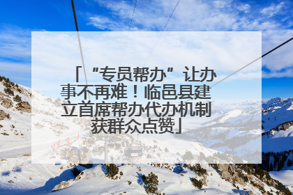 “专员帮办”让办事不再难！临邑县建立首席帮办代办机制获群众点赞