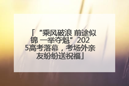 “乘风破浪 前途似锦 一举夺魁”2025高考落幕，考场外亲友纷纷送祝福