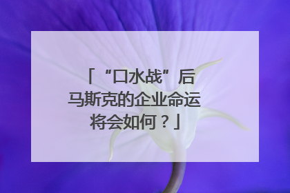 “口水战”后 马斯克的企业命运将会如何？