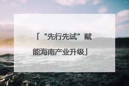 “先行先试”赋能海南产业升级