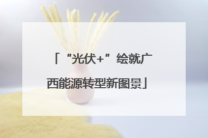 “光伏+”绘就广西能源转型新图景