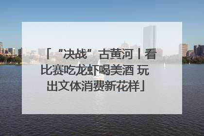 “决战”古黄河丨看比赛吃龙虾喝美酒 玩出文体消费新花样