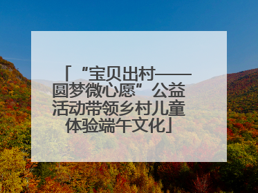 “宝贝出村——圆梦微心愿”公益活动带领乡村儿童体验端午文化