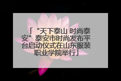“天下泰山 时尚泰安”泰安市时尚发布平台启动仪式在山东服装职业学院举行