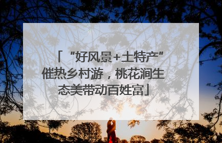 “好风景+土特产”催热乡村游，桃花涧生态美带动百姓富