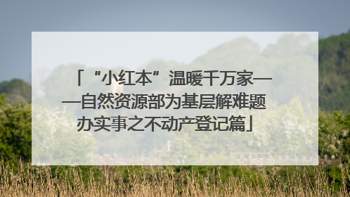 “小红本”温暖千万家——自然资源部为基层解难题办实事之不动产登记篇
