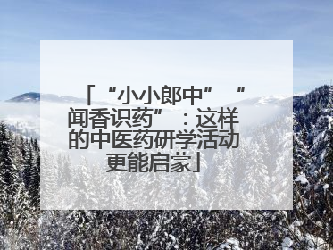 “小小郎中”“闻香识药”：这样的中医药研学活动更能启蒙
