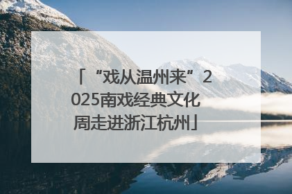 “戏从温州来”2025南戏经典文化周走进浙江杭州