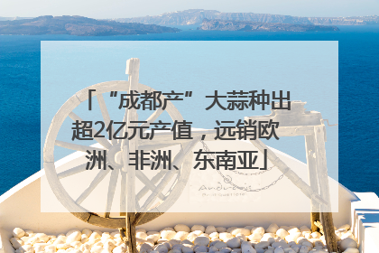 “成都产”大蒜种出超2亿元产值，远销欧洲、非洲、东南亚