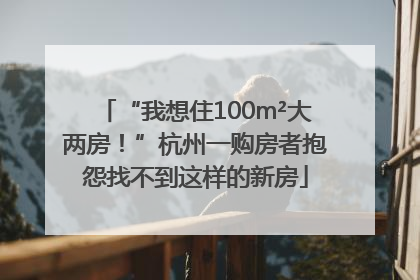 “我想住100m²大两房！”杭州一购房者抱怨找不到这样的新房