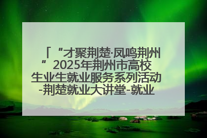 “才聚荆楚·凤鸣荆州”2025年荆州市高校生业生就业服务系列活动-荆楚就业大讲堂-就业嘉年华活动举行