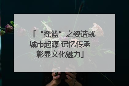 “摇篮”之姿造就城市起源 记忆传承彰显文化魅力