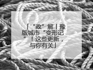 “政”解丨豫版城市“变形记”！这些更新，与你有关