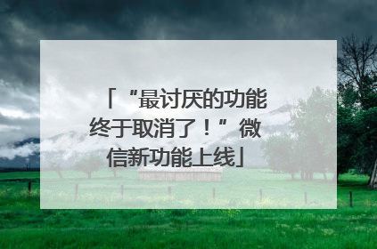 “最讨厌的功能终于取消了！”微信新功能上线