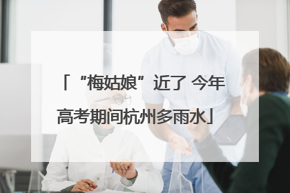 “梅姑娘”近了 今年高考期间杭州多雨水