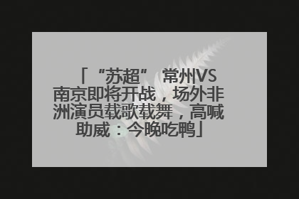 “苏超” 常州VS南京即将开战，场外非洲演员载歌载舞，高喊助威：今晚吃鸭