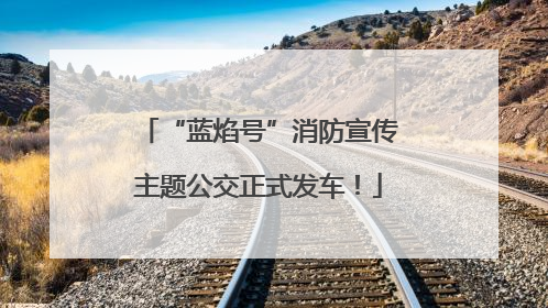 “蓝焰号”消防宣传主题公交正式发车！