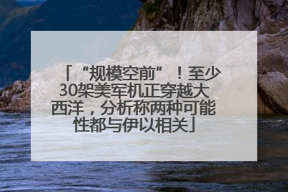 “规模空前”！至少30架美军机正穿越大西洋，分析称两种可能性都与伊以相关