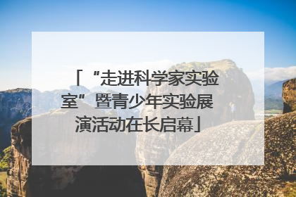 “走进科学家实验室”暨青少年实验展演活动在长启幕