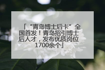 “青岛博士后卡”全国首发！青岛招引博士后人才，发布优质岗位1700余个