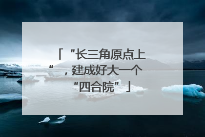 “长三角原点上”，建成好大一个“四合院”