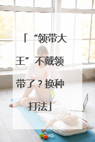 “领带大王”不戴领带了？换种打法