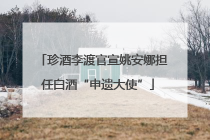 珍酒李渡官宣姚安娜担任白酒“申遗大使”